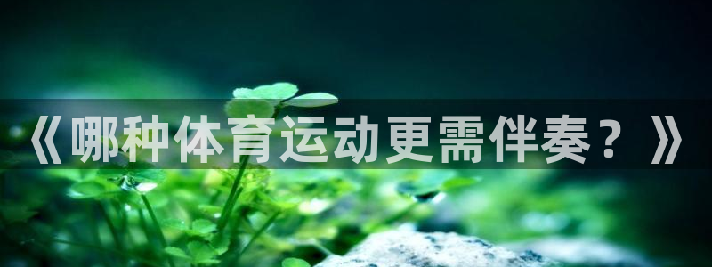看球通体育app安卓版：《哪种体育运动更需伴奏？》
