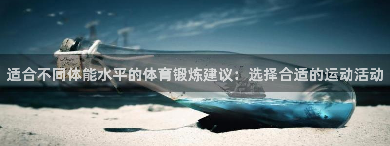 看球通体育官方lai.faca.中国：适合不同体能水平的体育锻炼建议：选择合适的运动活动