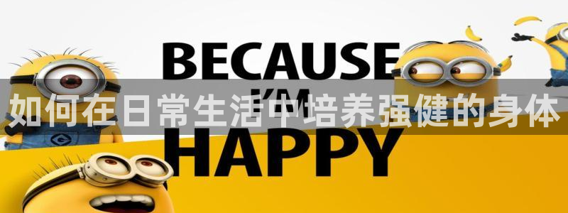 看球通体育直播在线观看：如何在日常生活中培养强健的身体