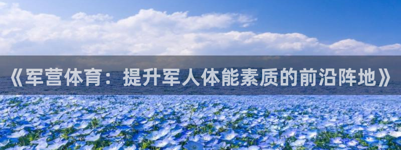 下载看球通体育：《军营体育：提升军人体能素质的前沿阵地》