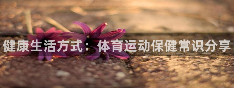 看球通体育网页版：健康生活方式：体育运动保健常识分享