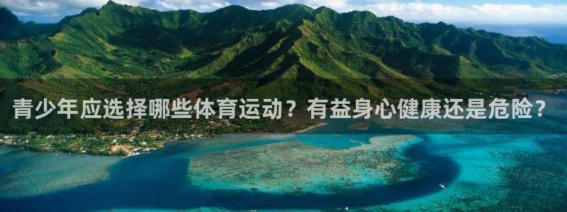 下载看球通体育：青少年应选择哪些体育运动？有益身心健康还是危险？