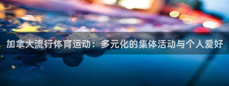 看球通体育app：加拿大流行体育运动：多元化的集体活动与个人爱好