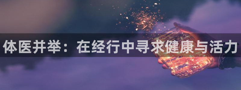 看球通体育小东北：体医并举：在经行中寻求健康与活力