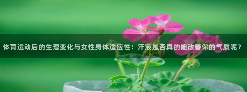 看球通体育下载：体育运动后的生理变化与女性身体适应性：汗液是否真的能改善你的气质呢？